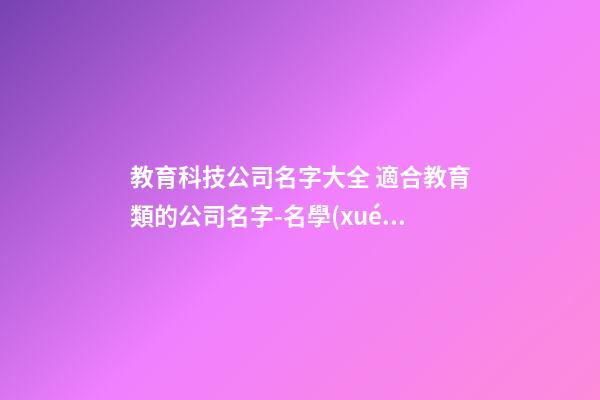 教育科技公司名字大全 適合教育類的公司名字-名學(xué)網(wǎng)